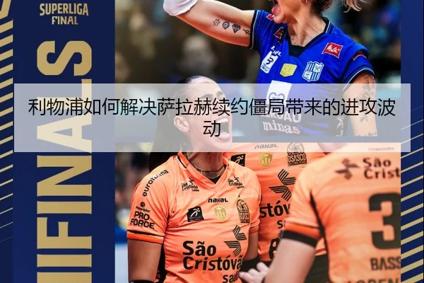 利物浦如何解决萨拉赫续约僵局带来的进攻波动